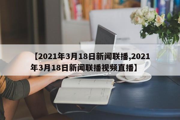 【2021年3月18日新闻联播,2021年3月18日新闻联播视频直播】