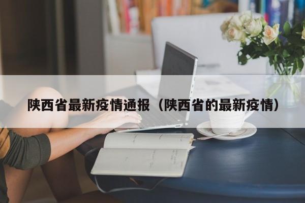 陕西省最新疫情通报（陕西省的最新疫情）