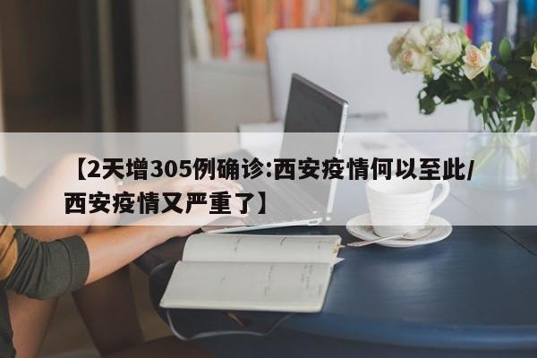 【2天增305例确诊:西安疫情何以至此/西安疫情又严重了】