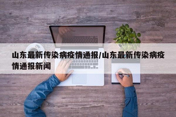 山东最新传染病疫情通报/山东最新传染病疫情通报新闻