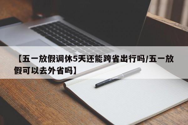 【五一放假调休5天还能跨省出行吗/五一放假可以去外省吗】
