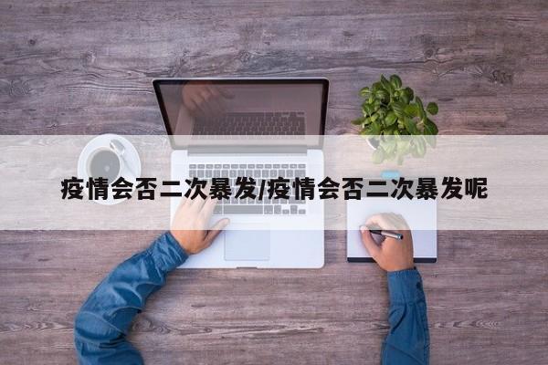 疫情会否二次暴发/疫情会否二次暴发呢