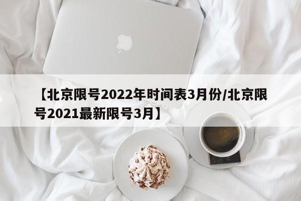 【北京限号2022年时间表3月份/北京限号2021最新限号3月】