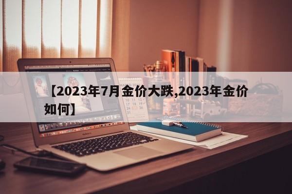 【2023年7月金价大跌,2023年金价如何】