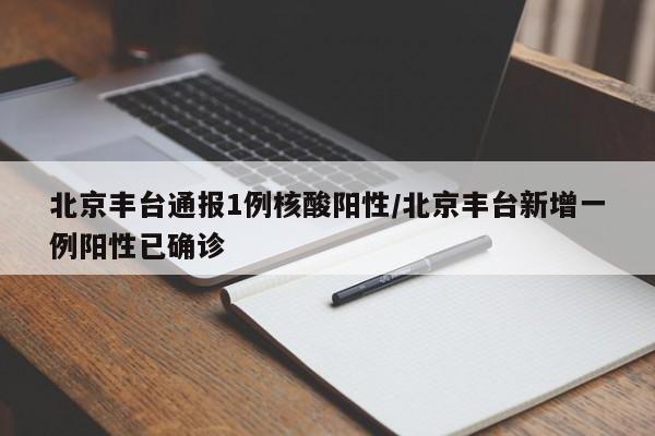 北京丰台通报1例核酸阳性/北京丰台新增一例阳性已确诊