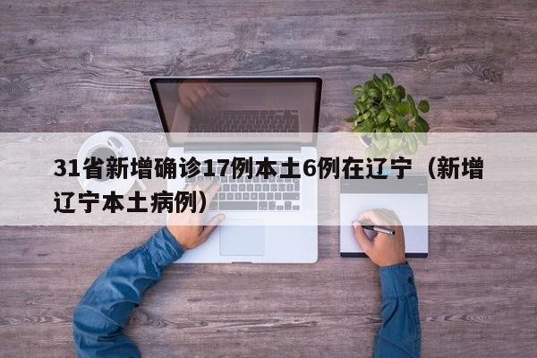 31省新增确诊17例本土6例在辽宁（新增辽宁本土病例）