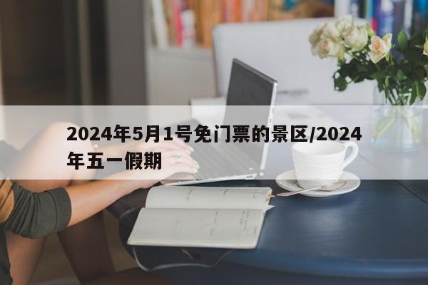 2024年5月1号免门票的景区/2024年五一假期