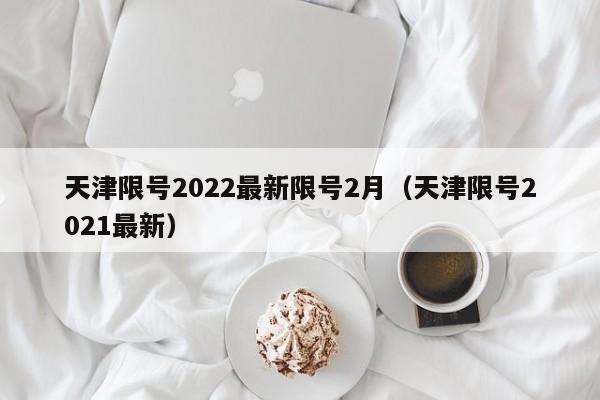 天津限号2022最新限号2月（天津限号2021最新）