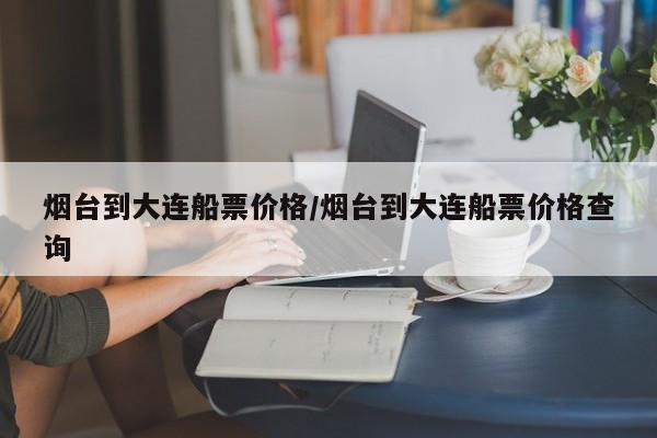 烟台到大连船票价格/烟台到大连船票价格查询