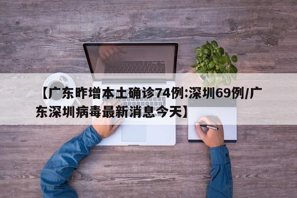 【广东昨增本土确诊74例:深圳69例/广东深圳病毒最新消息今天】