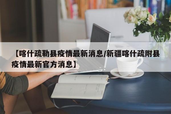 【喀什疏勒县疫情最新消息/新疆喀什疏附县疫情最新官方消息】