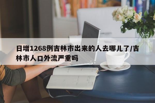 日增1268例吉林市出来的人去哪儿了/吉林市人口外流严重吗