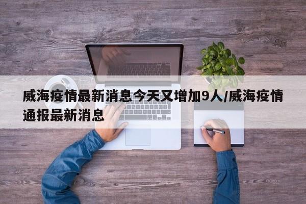 威海疫情最新消息今天又增加9人/威海疫情通报最新消息