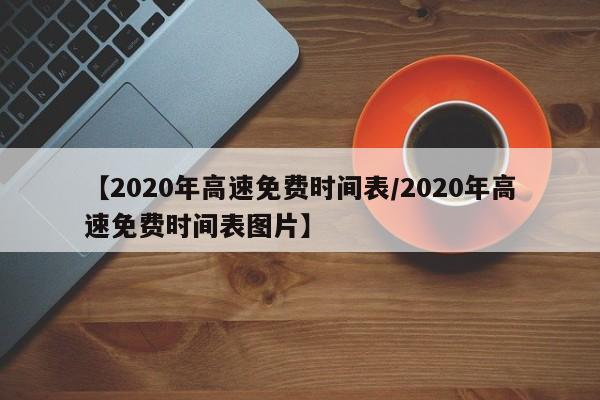 【2020年高速免费时间表/2020年高速免费时间表图片】