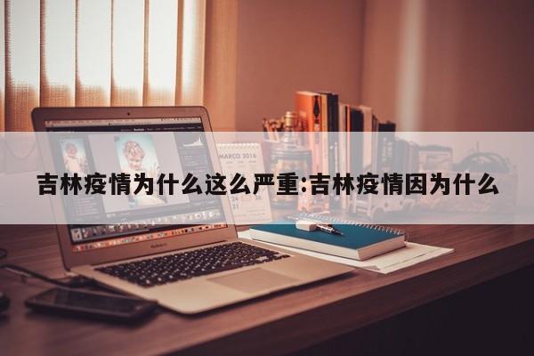 吉林疫情为什么这么严重:吉林疫情因为什么