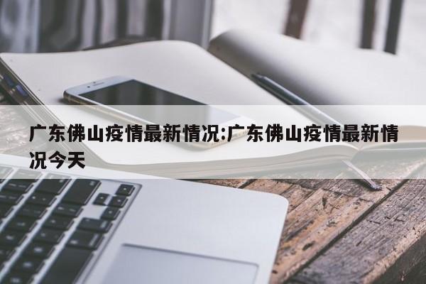 广东佛山疫情最新情况:广东佛山疫情最新情况今天