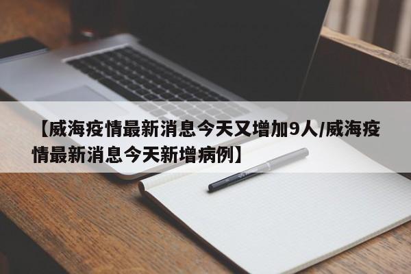 【威海疫情最新消息今天又增加9人/威海疫情最新消息今天新增病例】