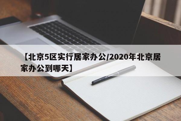 【北京5区实行居家办公/2020年北京居家办公到哪天】