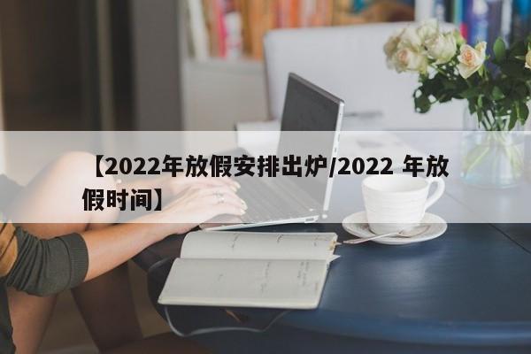 【2022年放假安排出炉/2022 年放假时间】