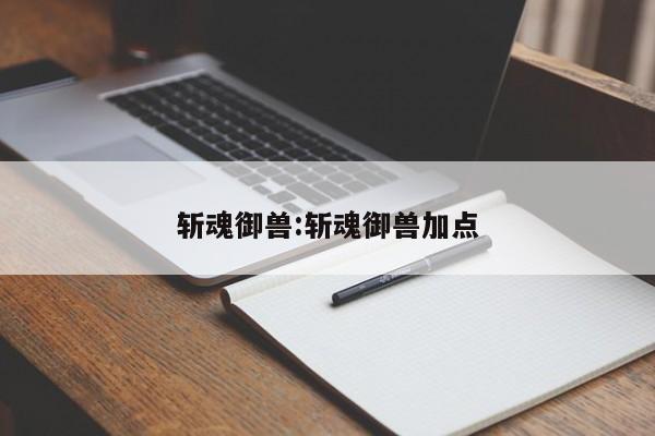 斩魂御兽:斩魂御兽加点
