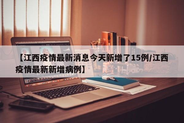 【江西疫情最新消息今天新增了15例/江西疫情最新新增病例】