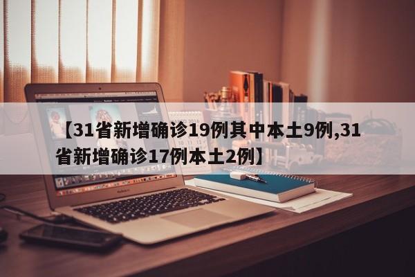 【31省新增确诊19例其中本土9例,31省新增确诊17例本土2例】