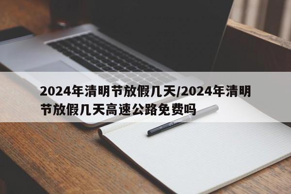 2024年清明节放假几天/2024年清明节放假几天高速公路免费吗