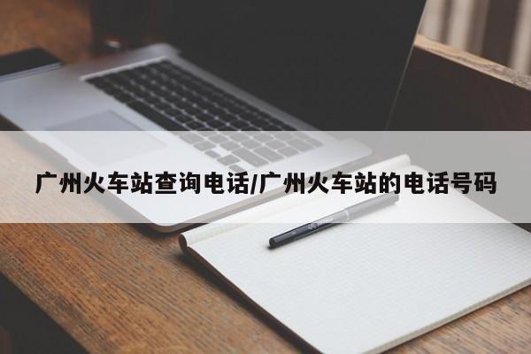 广州火车站查询电话/广州火车站的电话号码