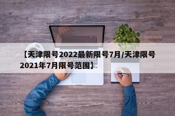 【天津限号2022最新限号7月/天津限号2021年7月限号范围】