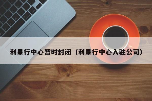 利星行中心暂时封闭（利星行中心入驻公司）