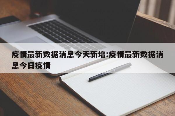 疫情最新数据消息今天新增:疫情最新数据消息今日疫情