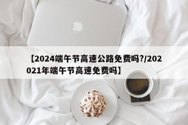 【2024端午节高速公路免费吗?/202021年端午节高速免费吗】