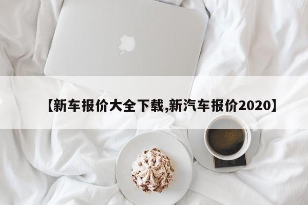 【新车报价大全下载,新汽车报价2020】