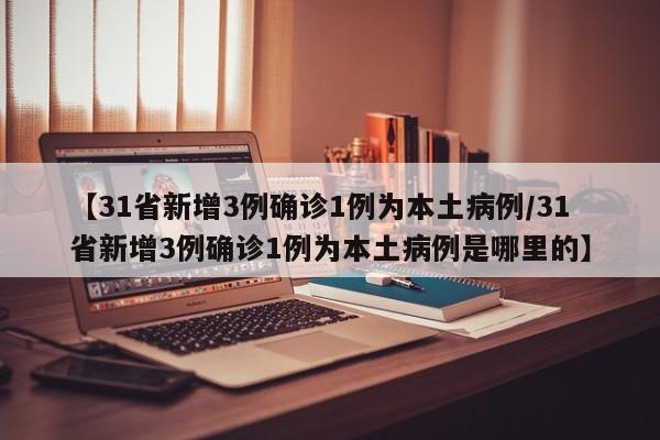 【31省新增3例确诊1例为本土病例/31省新增3例确诊1例为本土病例是哪里的】