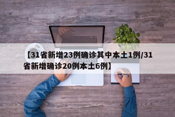 【31省新增23例确诊其中本土1例/31省新增确诊20例本土6例】