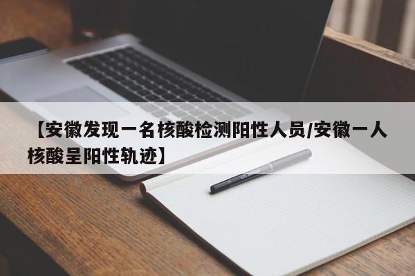 【安徽发现一名核酸检测阳性人员/安徽一人核酸呈阳性轨迹】