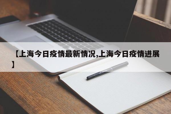 【上海今日疫情最新情况,上海今日疫情进展】