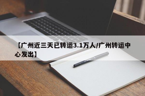【广州近三天已转运3.1万人/广州转运中心发出】