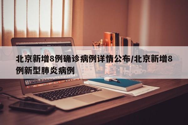 北京新增8例确诊病例详情公布/北京新增8例新型肺炎病例