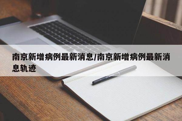 南京新增病例最新消息/南京新增病例最新消息轨迹