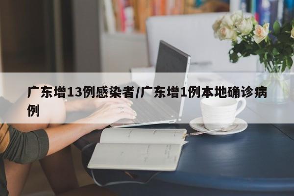 广东增13例感染者/广东增1例本地确诊病例