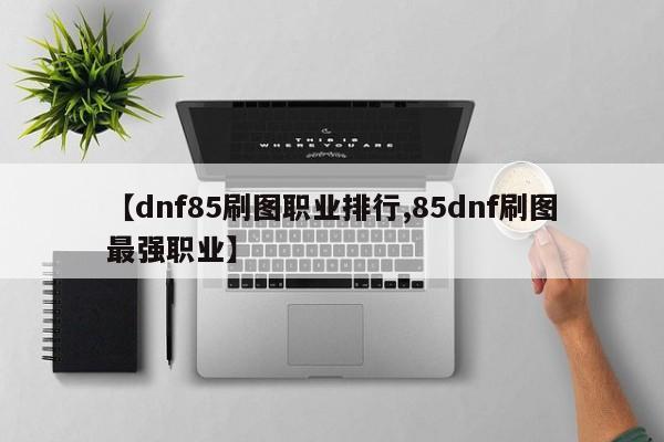 【dnf85刷图职业排行,85dnf刷图最强职业】