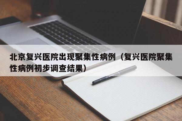 北京复兴医院出现聚集性病例(复兴医院聚集性病例初步调查结果)
