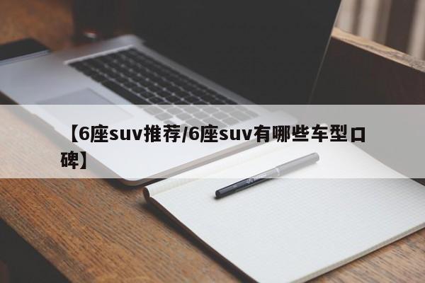 【6座suv推荐/6座suv有哪些车型口碑】