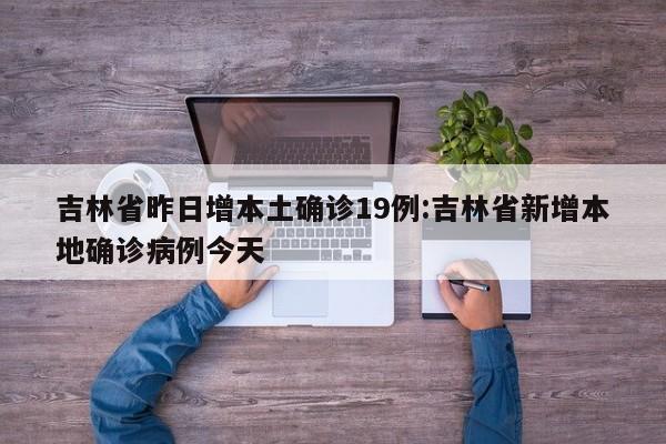 吉林省昨日增本土确诊19例:吉林省新增本地确诊病例今天