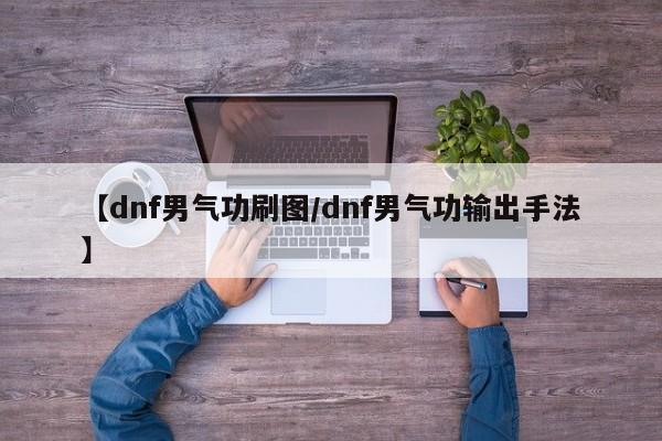 【dnf男气功刷图/dnf男气功输出手法】
