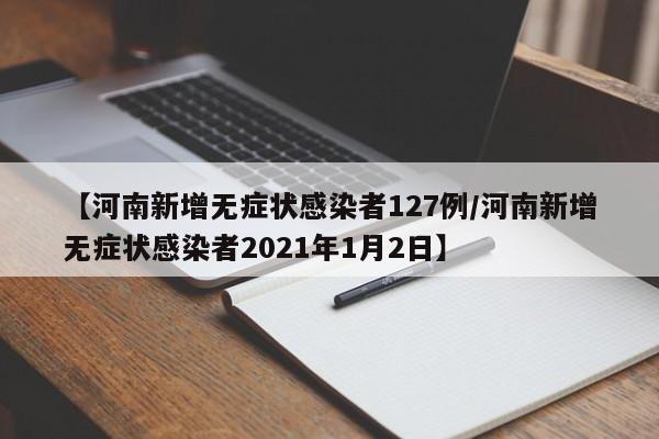 【河南新增无症状感染者127例/河南新增无症状感染者2021年1月2日】