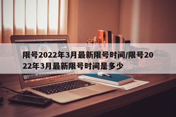 限号2022年3月最新限号时间/限号2022年3月最新限号时间是多少