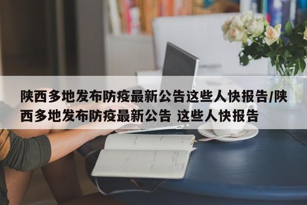 陕西多地发布防疫最新公告这些人快报告/陕西多地发布防疫最新公告 这些人快报告