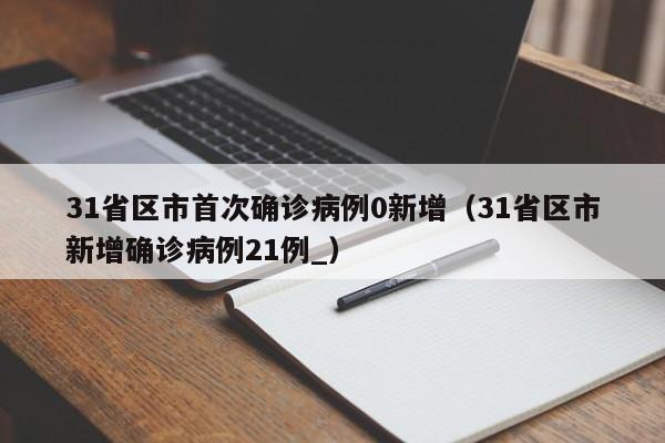 31省区市首次确诊病例0新增(31省区市新增确诊病例21例_)